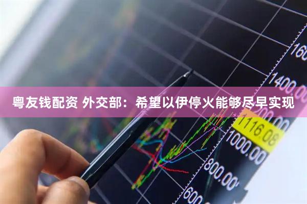 粤友钱配资 外交部：希望以伊停火能够尽早实现