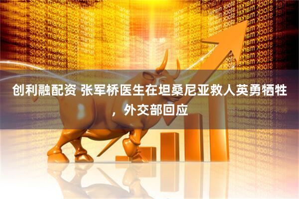 创利融配资 张军桥医生在坦桑尼亚救人英勇牺牲，外交部回应