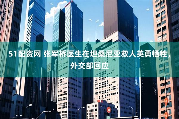 51配资网 张军桥医生在坦桑尼亚救人英勇牺牲，外交部回应