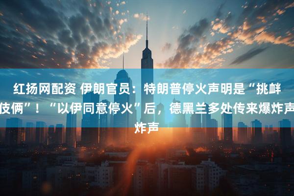 红扬网配资 伊朗官员：特朗普停火声明是“挑衅伎俩”！“以伊同意停火”后，德黑兰多处传来爆炸声
