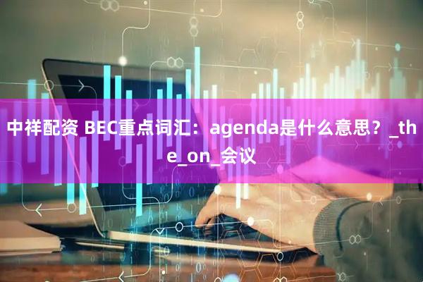 中祥配资 BEC重点词汇：agenda是什么意思？_the_on_会议