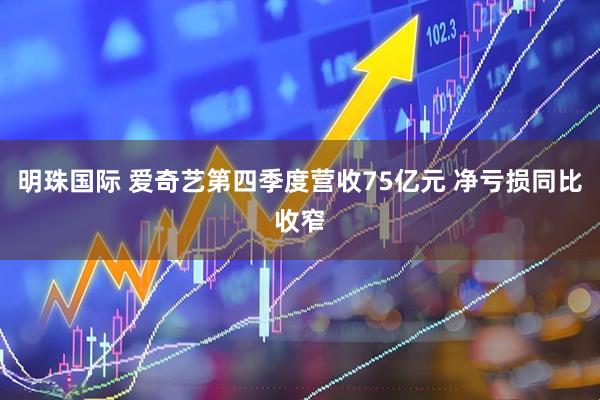 明珠国际 爱奇艺第四季度营收75亿元 净亏损同比收窄