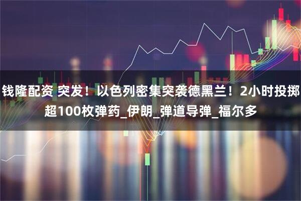 钱隆配资 突发！以色列密集突袭德黑兰！2小时投掷超100枚弹药_伊朗_弹道导弹_福尔多