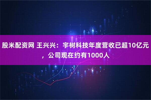 股米配资网 王兴兴：宇树科技年度营收已超10亿元，公司现在约有1000人