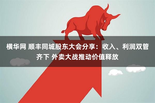 横华网 顺丰同城股东大会分享：收入、利润双管齐下 外卖大战推动价值释放