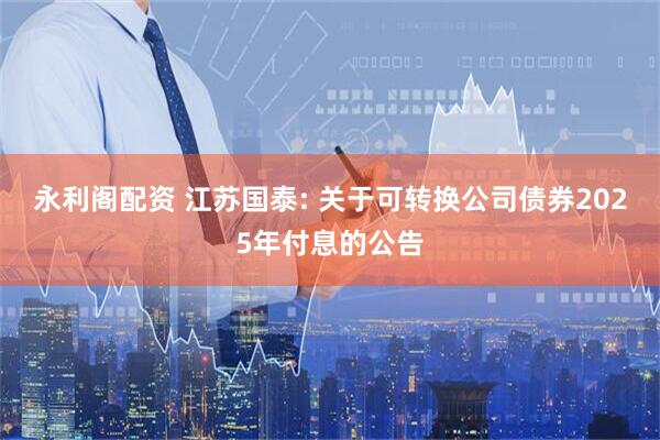 永利阁配资 江苏国泰: 关于可转换公司债券2025年付息的公告
