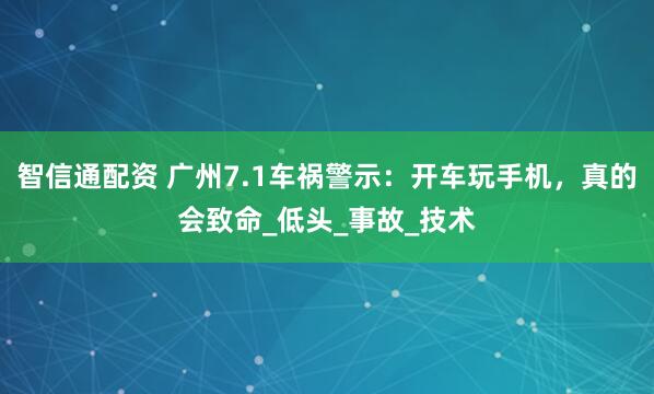 智信通配资 广州7.1车祸警示：开车玩手机，真的会致命_低头_事故_技术