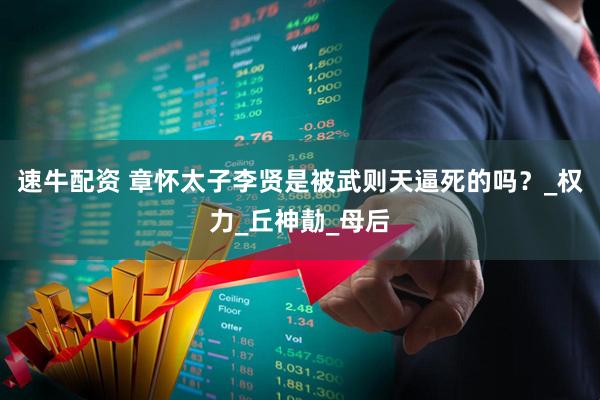 速牛配资 章怀太子李贤是被武则天逼死的吗？_权力_丘神勣_母后