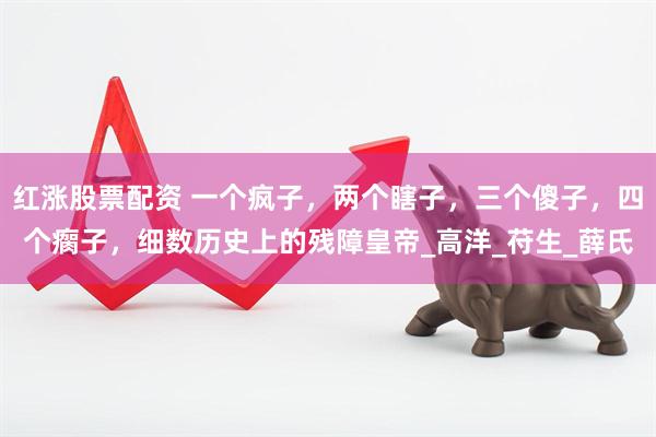 红涨股票配资 一个疯子，两个瞎子，三个傻子，四个瘸子，细数历史上的残障皇帝_高洋_苻生_薛氏