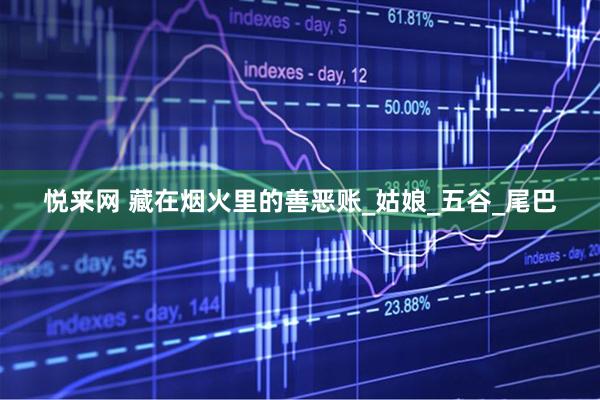 悦来网 藏在烟火里的善恶账_姑娘_五谷_尾巴