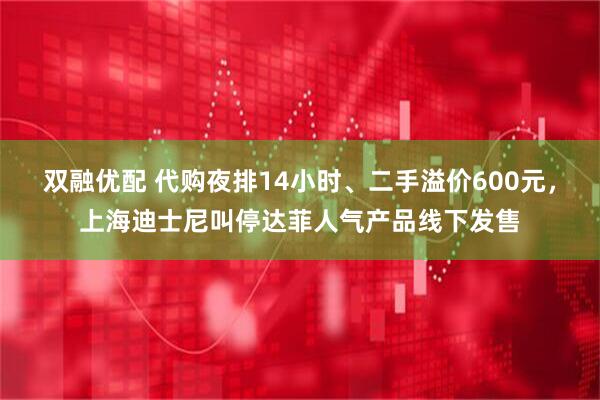 双融优配 代购夜排14小时、二手溢价600元，上海迪士尼叫停达菲人气产品线下发售