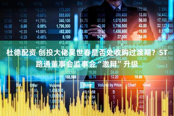 杜德配资 创投大佬吴世春是否处收购过渡期？ST路通董事会监事会“激辩”升级