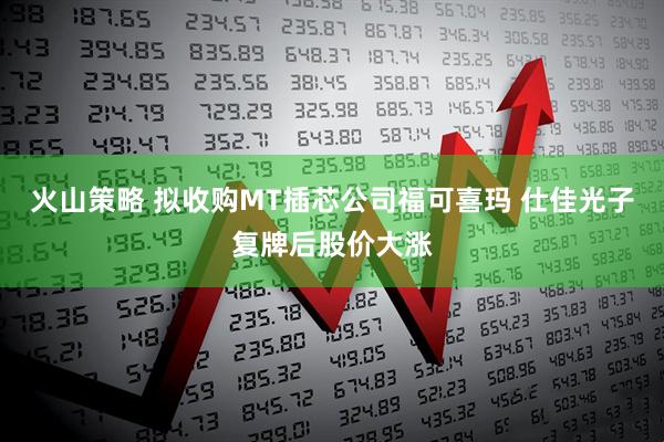 火山策略 拟收购MT插芯公司福可喜玛 仕佳光子复牌后股价大涨