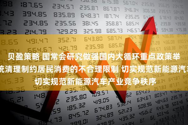贝盈策略 国常会研究做强国内大循环重点政策举措落实工作 系统清理制约居民消费的不合理限制 切实规范新能源汽车产业竞争秩序