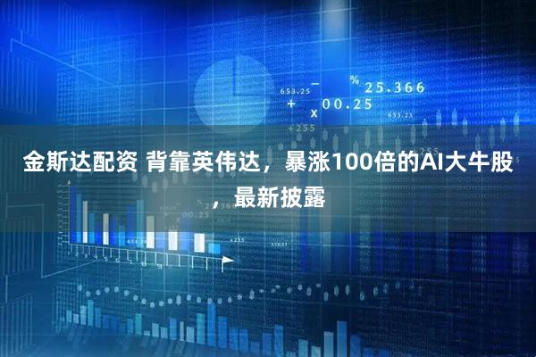 金斯达配资 背靠英伟达，暴涨100倍的AI大牛股，最新披露