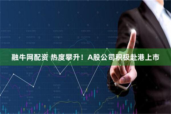 融牛网配资 热度攀升！A股公司积极赴港上市