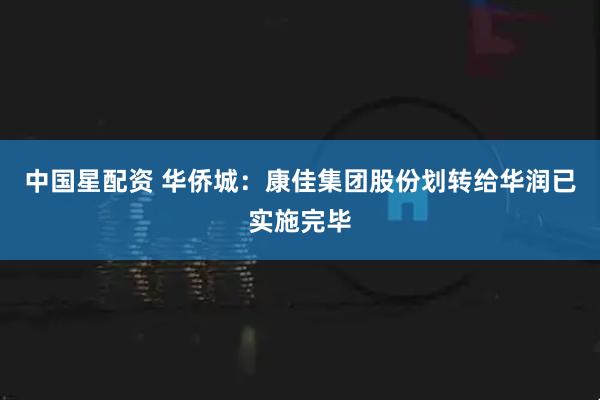 中国星配资 华侨城：康佳集团股份划转给华润已实施完毕