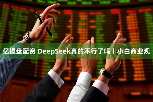 亿操盘配资 DeepSeek真的不行了吗丨小白商业观