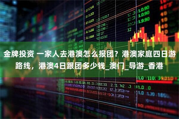 金牌投资 一家人去港澳怎么报团？港澳家庭四日游路线，港澳4日跟团多少钱_澳门_导游_香港