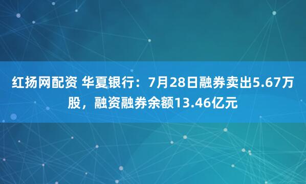 红扬网配资 华夏银行：7月28日融券卖出5.67万股，融资融券余额13.46亿元