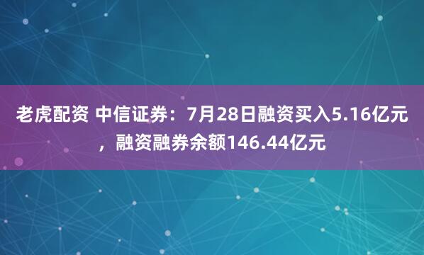 老虎配资 中信证券：7月28日融资买入5.16亿元，融资融券余额146.44亿元