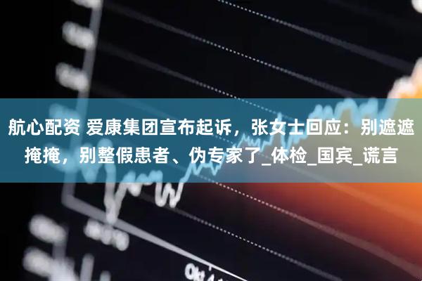 航心配资 爱康集团宣布起诉，张女士回应：别遮遮掩掩，别整假患者、伪专家了_体检_国宾_谎言