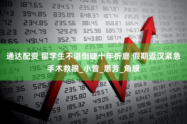 通达配资 留学生不堪倒睫十年折磨 假期返汉紧急手术救眼_小曾_惠芳_角膜