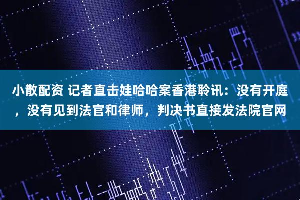 小散配资 记者直击娃哈哈案香港聆讯：没有开庭，没有见到法官和律师，判决书直接发法院官网