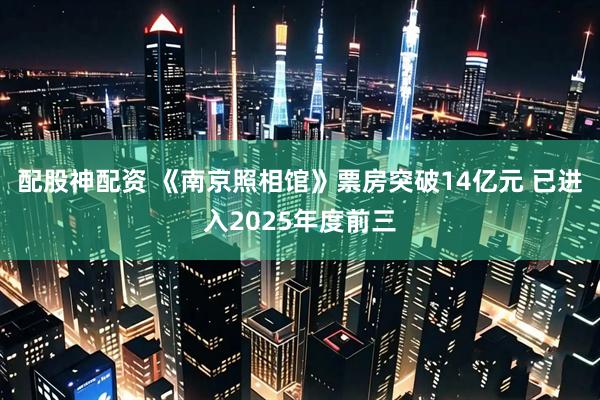 配股神配资 《南京照相馆》票房突破14亿元 已进入2025年度前三
