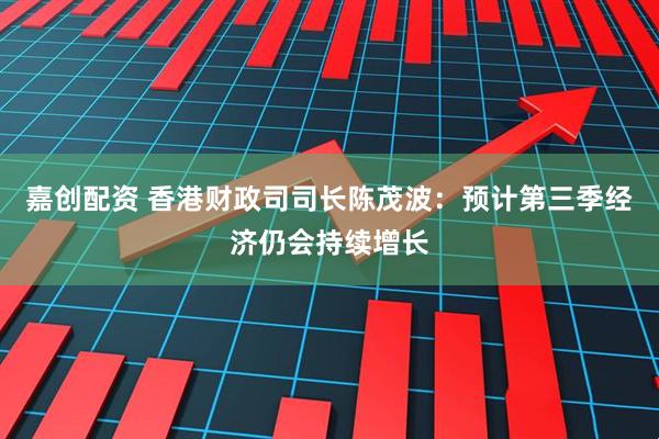 嘉创配资 香港财政司司长陈茂波：预计第三季经济仍会持续增长