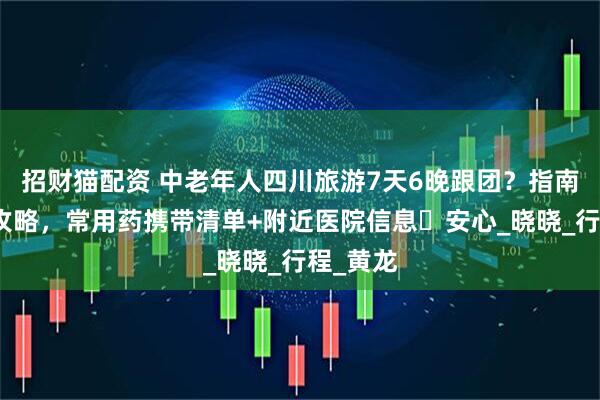 招财猫配资 中老年人四川旅游7天6晚跟团？指南推荐的攻略，常用药携带清单+附近医院信息・安心_晓晓_行程_黄龙