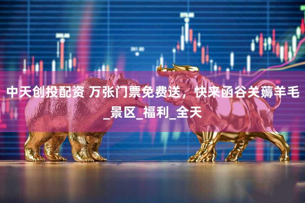中天创投配资 万张门票免费送，快来函谷关薅羊毛_景区_福利_全天