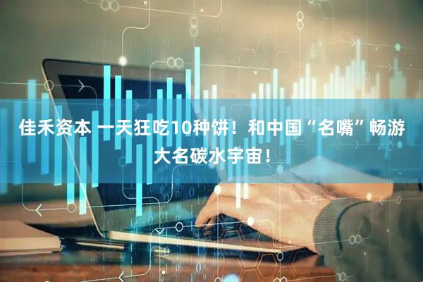 佳禾资本 一天狂吃10种饼！和中国“名嘴”畅游大名碳水宇宙！