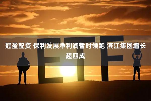 冠盈配资 保利发展净利润暂时领跑 滨江集团增长超四成