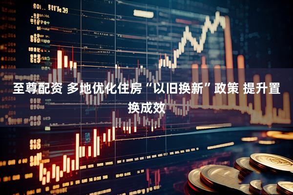 至尊配资 多地优化住房“以旧换新”政策 提升置换成效