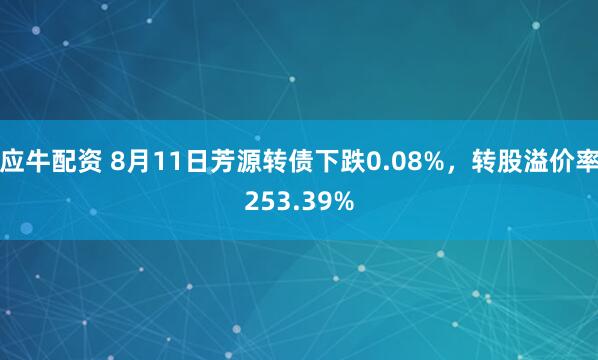 应牛配资 8月11日芳源转债下跌0.08%，转股溢价率253.39%