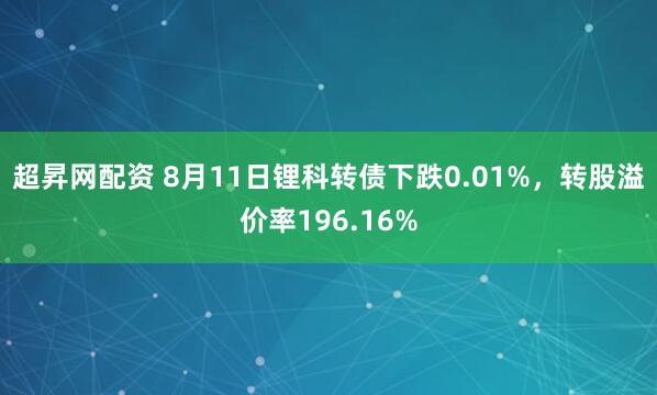 超昇网配资 8月11日锂科转债下跌0.01%，转股溢价率196.16%