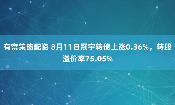 有富策略配资 8月11日冠宇转债上涨0.36%，转股溢价率75.05%