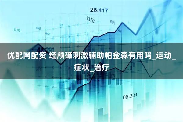 优配网配资 经颅磁刺激辅助帕金森有用吗_运动_症状_治疗