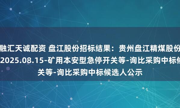 融汇天诚配资 盘江股份招标结果：贵州盘江精煤股份有限公司-2025.08.15-矿用本安型急停开关等-询比采购中标候选人公示