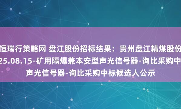 恒瑞行策略网 盘江股份招标结果：贵州盘江精煤股份有限公司-2025.08.15-矿用隔爆兼本安型声光信号器-询比采购中标候选人公示