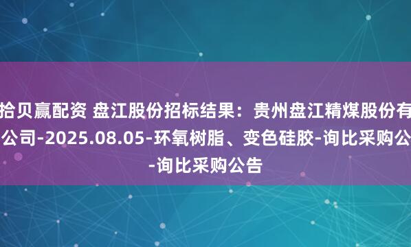 拾贝赢配资 盘江股份招标结果：贵州盘江精煤股份有限公司-2025.08.05-环氧树脂、变色硅胶-询比采购公告