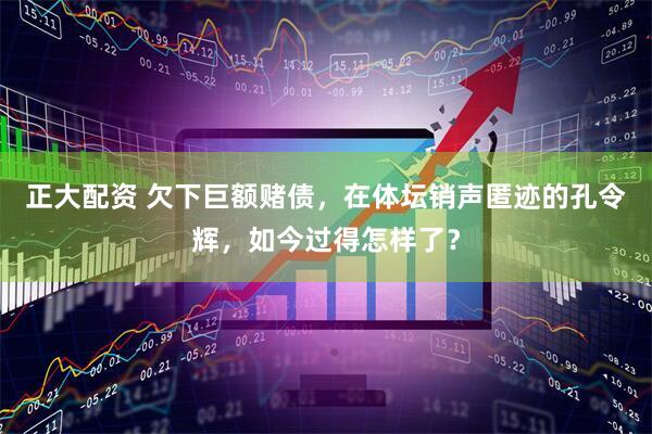 正大配资 欠下巨额赌债，在体坛销声匿迹的孔令辉，如今过得怎样了？