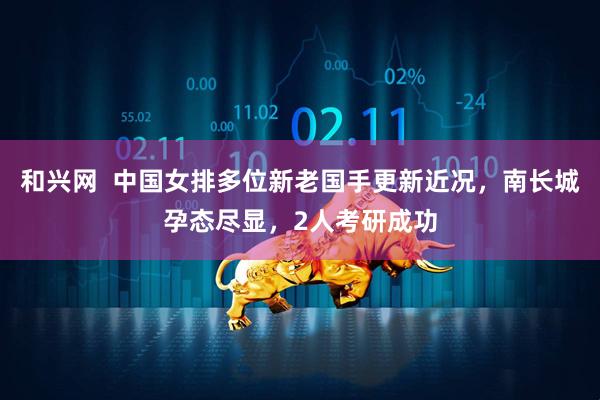 和兴网  中国女排多位新老国手更新近况，南长城孕态尽显，2人考研成功