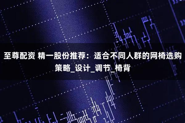 至尊配资 精一股份推荐:适合不同人群的网椅选购策略_设计_调节_椅背