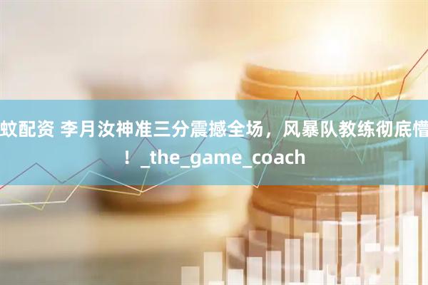蚂蚊配资 李月汝神准三分震撼全场,风暴队教练彻底懵了!_the_game_coach