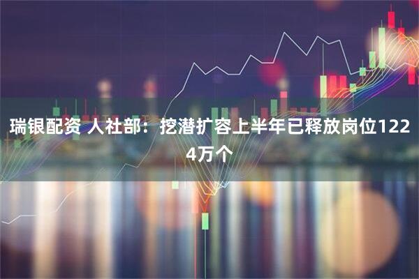 瑞银配资 人社部：挖潜扩容上半年已释放岗位1224万个