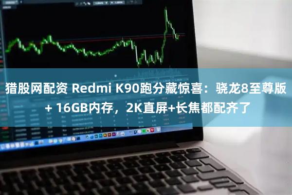猎股网配资 Redmi K90跑分藏惊喜：骁龙8至尊版 + 16GB内存，2K直屏+长焦都配齐了
