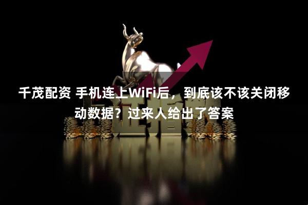 千茂配资 手机连上WiFi后，到底该不该关闭移动数据？过来人给出了答案