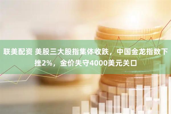 联美配资 美股三大股指集体收跌，中国金龙指数下挫2%，金价失守4000美元关口